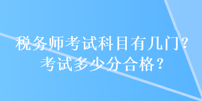 稅務(wù)師考試科目有幾門？考試多少分合格？