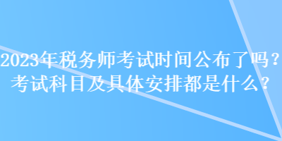 2023年稅務(wù)師考試時(shí)間公布了嗎？考試科目及具體安排都是什么？