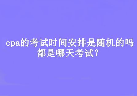 cpa的考試時間安排是隨機的嗎？都是哪天考試？