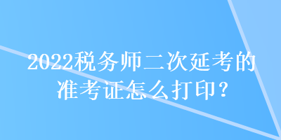 2022稅務(wù)師二次延考的準考證怎么打??？