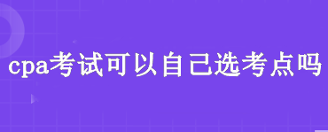 cpa考試可以自己選考點(diǎn)嗎？