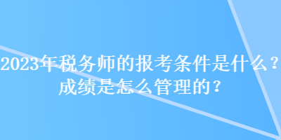 2023年稅務(wù)師的報(bào)考條件是什么？成績是怎么管理的？