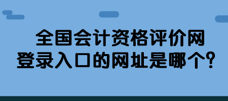 全國會計資格評價網(wǎng)登錄入口的網(wǎng)址是哪個？