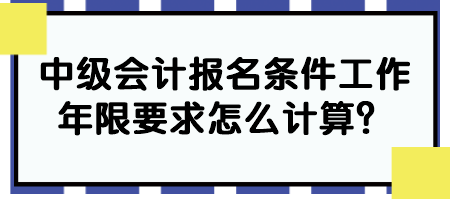 中級(jí)會(huì)計(jì)報(bào)名條件工作年限要求怎么計(jì)算？