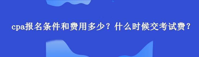 cpa報名條件和費用多少？什么時候交考試費？