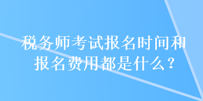 稅務(wù)師考試報名時間和報名費用都是什么？