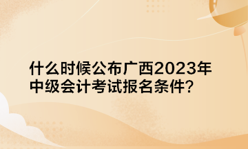 什么時(shí)候公布廣西2023年中級(jí)會(huì)計(jì)考試報(bào)名條件？