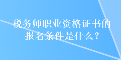 稅務(wù)師職業(yè)資格證書的報名條件是什么？