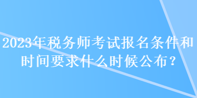 2023年稅務師考試報名條件和時間要求什么時候公布？