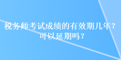 稅務(wù)師考試成績的有效期幾年？可以延期嗎？