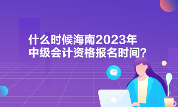 什么時候海南2023年中級會計資格報名時間？