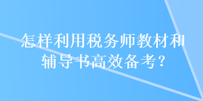 怎樣利用稅務(wù)師教材和輔導(dǎo)書(shū)高效備考？