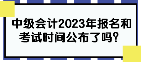 中級會計2023年報名和考試時間公布了嗎？