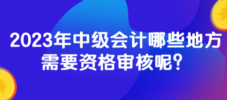 2023年中級(jí)會(huì)計(jì)哪些地方需要資格審核呢？