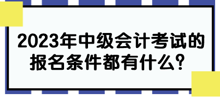 2023年中級會計(jì)考試的報(bào)名條件都有什么？