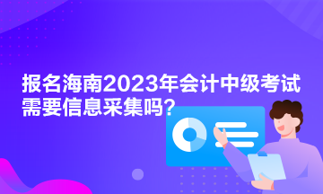 報名海南2023年會計中級考試需要信息采集嗎？