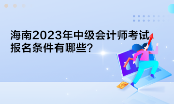 海南2023年中級會(huì)計(jì)師考試報(bào)名條件有哪些？