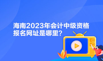 海南2023年會計中級資格報名網(wǎng)址是哪里？