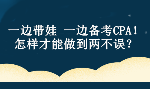 一邊帶娃 一邊備考CPA！怎樣才能做到兩不誤？ 