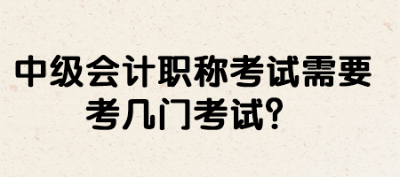 中級會計職稱考試需要考幾門考試？