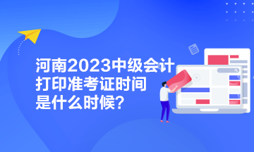 河南2023中級會計打印準(zhǔn)考證時間是什么時候？