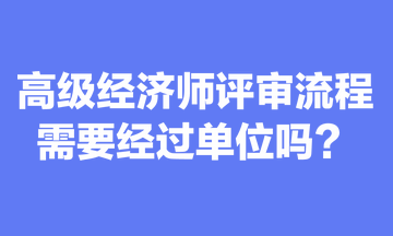 關(guān)于高級(jí)經(jīng)濟(jì)師評(píng)審流程，你清楚嗎？需要經(jīng)過單位嗎？