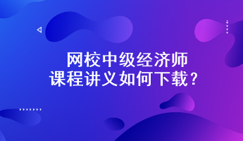 網(wǎng)校中級經(jīng)濟師課程講義如何下載？附下載步驟