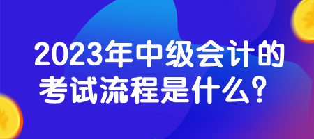 2023年中級會計的考試流程是什么？