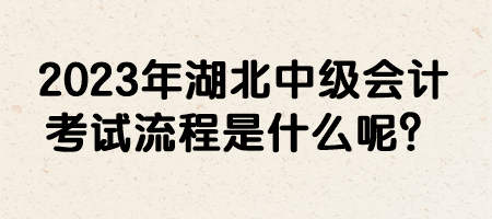 2023年湖北中級會計考試流程是什么呢？