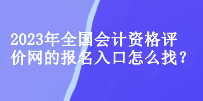 2023年全國(guó)會(huì)計(jì)資格評(píng)價(jià)網(wǎng)的報(bào)名入口怎么找？