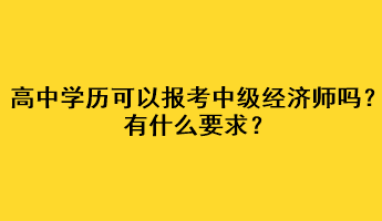 高中學歷可以報考中級經濟師嗎？有什么要求？