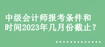 中級(jí)會(huì)計(jì)師報(bào)考條件和時(shí)間2023年幾月份截止？