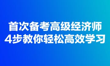 首次備考高級經(jīng)濟師，4步教你輕松高效學(xué)習(xí)