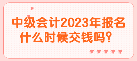 中級(jí)會(huì)計(jì)2023年報(bào)名什么時(shí)候交錢嗎？