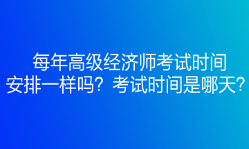 每年高級經(jīng)濟師考試時間安排一樣嗎？考試時間是哪天？