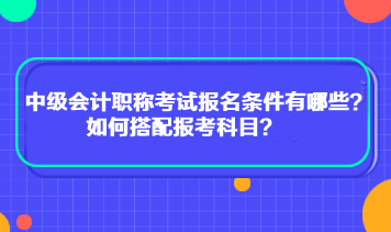 中級(jí)會(huì)計(jì)職稱考試報(bào)名條件有哪些？如何搭配報(bào)考科目？