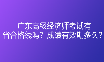 廣東高級(jí)經(jīng)濟(jì)師考試有省合格線嗎？成績(jī)有效期多久？