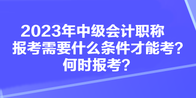 2023年中級(jí)會(huì)計(jì)職稱報(bào)考需要什么條件才能考？何時(shí)報(bào)考？