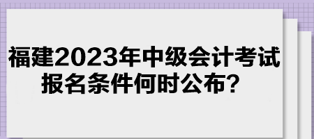 福建2023年中級(jí)會(huì)計(jì)考試報(bào)名條件何時(shí)公布？