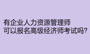 有企業(yè)人力資源管理師，可以報名高級經(jīng)濟師考試嗎？