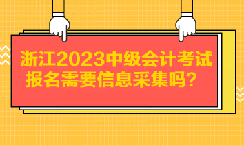 浙江2023中級會計考試報名需要信息采集嗎？