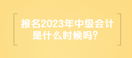 報名2023年中級會計是什么時候嗎？