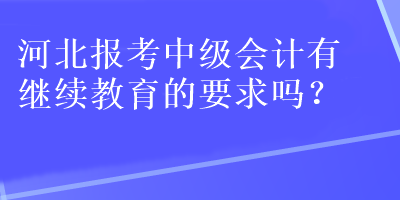 河北報考中級會計有繼續(xù)教育的要求嗎？