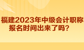 福建2023年中級(jí)會(huì)計(jì)職稱報(bào)名時(shí)間出來了嗎？