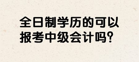 全日制學(xué)歷的可以報考中級會計(jì)嗎？