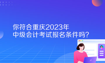 你符合重慶2023年中級會計考試報名條件嗎？