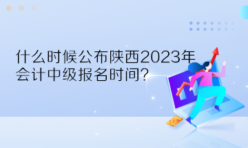 什么時候公布陜西2023年會計中級報名時間？