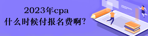 2023年cpa什么時候付報名費??？