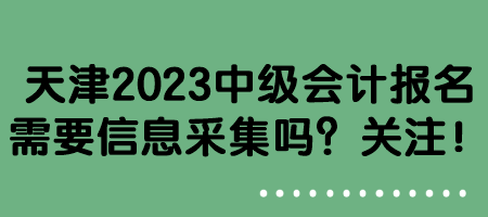 天津2023中級會計報名需要信息采集嗎？關注！