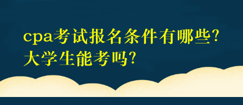 cpa考試報名條件有哪些？大學生能考嗎？